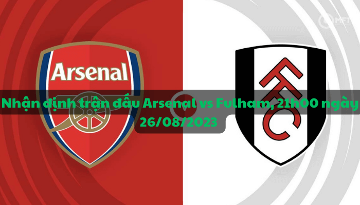 Nhận định trận đấu Arsenal vs Fulham, 21h00 ngày 26/08/2023