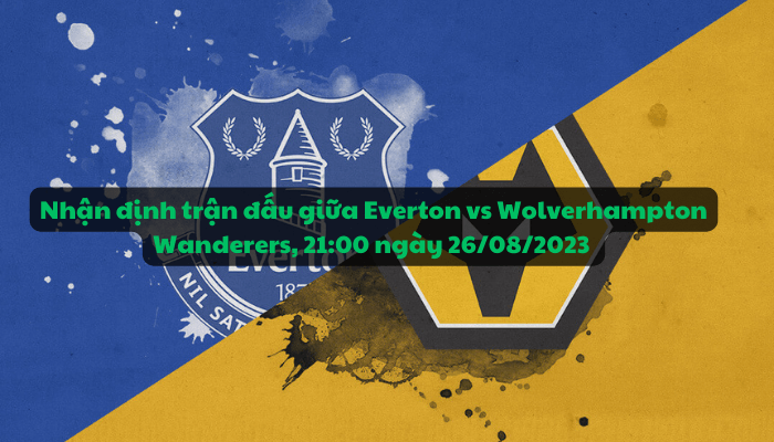 Nhận định trận đấu giữa Everton vs Wolverhampton Wanderers, 21:00 ngày 26/08/2023