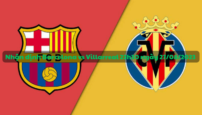 Nhận định Barcelona vs Villarreal 22h30 ngày 27/08/2023