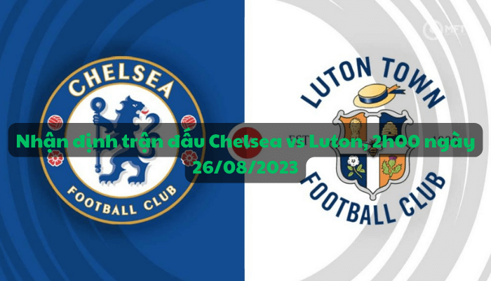 Nhận định trận đấu Chelsea vs Luton, 2h00 ngày 26/08/2023